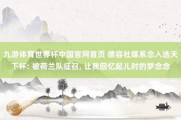 九游体育世界杯中国官网首页 德容社媒系念入选天下杯: 被荷兰队征召， 让我回忆起儿时的梦念念