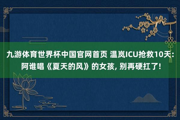 九游体育世界杯中国官网首页 温岚ICU抢救10天: 阿谁唱《夏天的风》的女孩, 别再硬扛了!