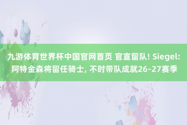 九游体育世界杯中国官网首页 官宣留队! Siegel: 阿特金森将留任骑士, 不时带队成就26-27赛季