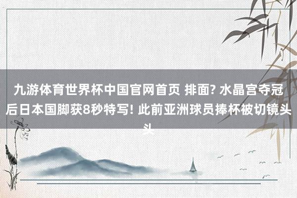 九游体育世界杯中国官网首页 排面? 水晶宫夺冠后日本国脚获8秒特写! 此前亚洲球员捧杯被切镜头
