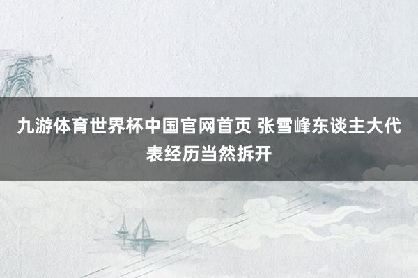 九游体育世界杯中国官网首页 张雪峰东谈主大代表经历当然拆开