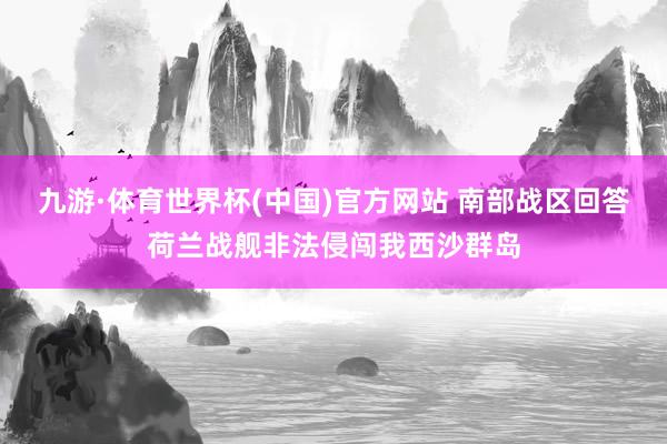 九游·体育世界杯(中国)官方网站 南部战区回答荷兰战舰非法侵闯我西沙群岛