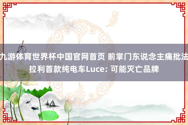 九游体育世界杯中国官网首页 前掌门东说念主痛批法拉利首款纯电车Luce: 可能灭亡品牌