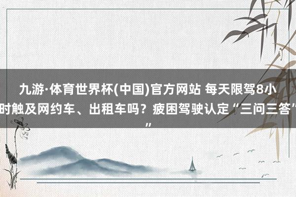 九游·体育世界杯(中国)官方网站 每天限驾8小时触及网约车、出租车吗？疲困驾驶认定“三问三答”