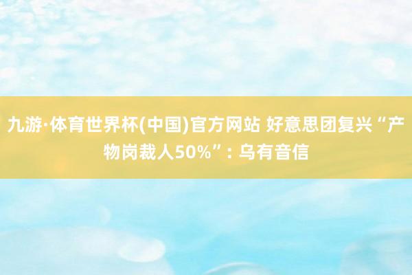 九游·体育世界杯(中国)官方网站 好意思团复兴“产物岗裁人50%”: 乌有音信