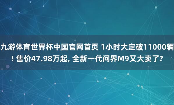 九游体育世界杯中国官网首页 1小时大定破11000辆! 售价47.98万起, 全新一代问界M9又大卖了?