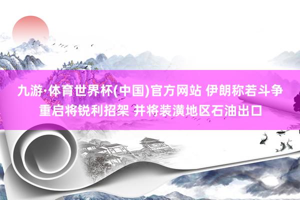 九游·体育世界杯(中国)官方网站 伊朗称若斗争重启将锐利招架 并将装潢地区石油出口