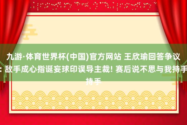 九游·体育世界杯(中国)官方网站 王欣瑜回答争议: 敌手成心指诞妄球印误导主裁! 赛后说不思与我持手