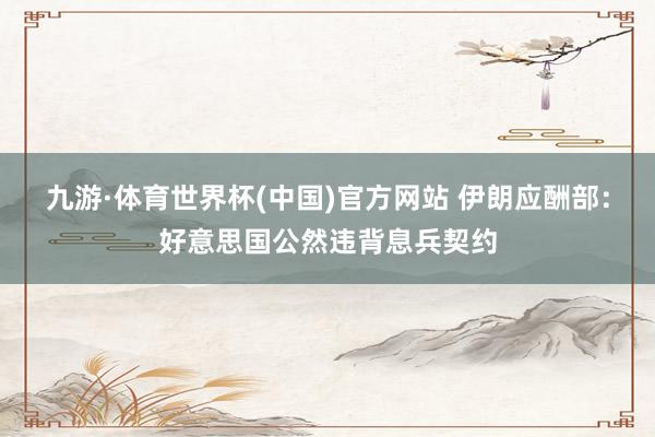 九游·体育世界杯(中国)官方网站 伊朗应酬部:好意思国公然违背息兵契约