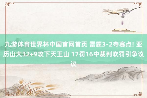 九游体育世界杯中国官网首页 雷霆3-2夺赛点! 亚历山大32+9攻下天王山 17罚16中裁判吹罚引争议