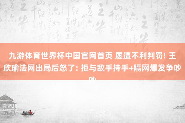 九游体育世界杯中国官网首页 屡遭不利判罚! 王欣瑜法网出局后怒了: 拒与敌手持手+隔网爆发争吵