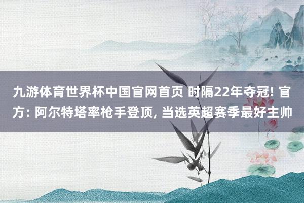 九游体育世界杯中国官网首页 时隔22年夺冠! 官方: 阿尔特塔率枪手登顶, 当选英超赛季最好主帅