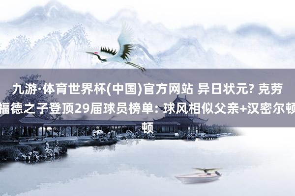 九游·体育世界杯(中国)官方网站 异日状元? 克劳福德之子登顶29届球员榜单: 球风相似父亲+汉密尔顿