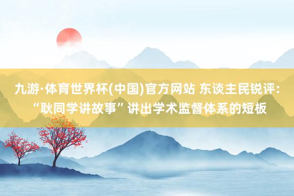九游·体育世界杯(中国)官方网站 东谈主民锐评: “耿同学讲故事”讲出学术监督体系的短板