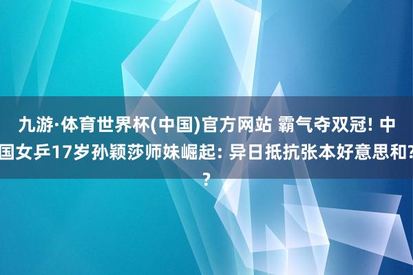 九游·体育世界杯(中国)官方网站 霸气夺双冠! 中国女乒17岁孙颖莎师妹崛起: 异日抵抗张本好意思和?