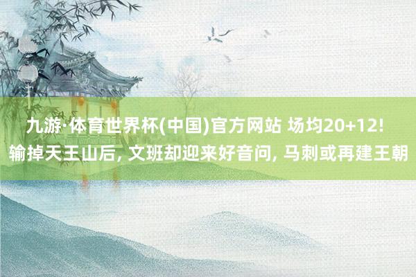 九游·体育世界杯(中国)官方网站 场均20+12! 输掉天王山后, 文班却迎来好音问, 马刺或再建王朝