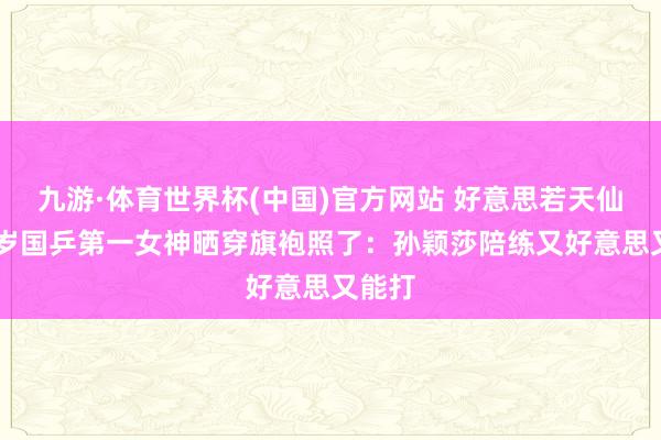 九游·体育世界杯(中国)官方网站 好意思若天仙!24岁国乒第一女神晒穿旗袍照了:孙颖莎陪练又好意思又能打