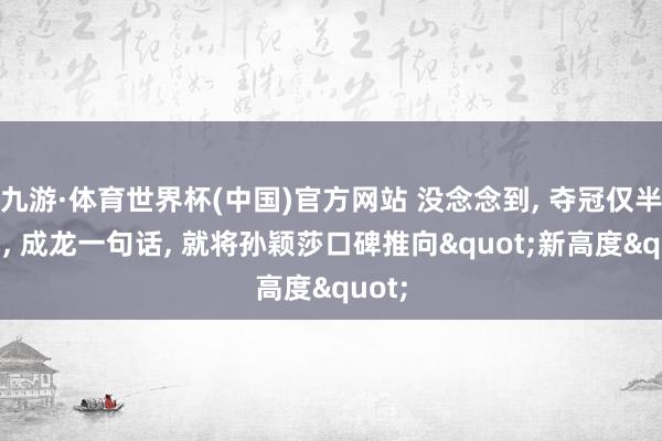 九游·体育世界杯(中国)官方网站 没念念到, 夺冠仅半个月, 成龙一句话, 就将孙颖莎口碑推向"新高度"