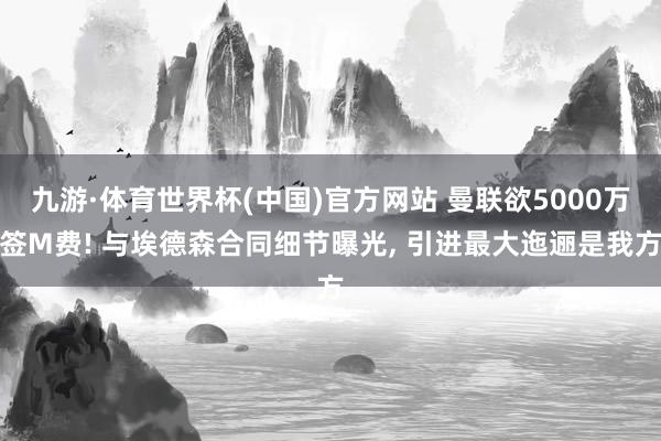 九游·体育世界杯(中国)官方网站 曼联欲5000万签M费! 与埃德森合同细节曝光, 引进最大迤逦是我方