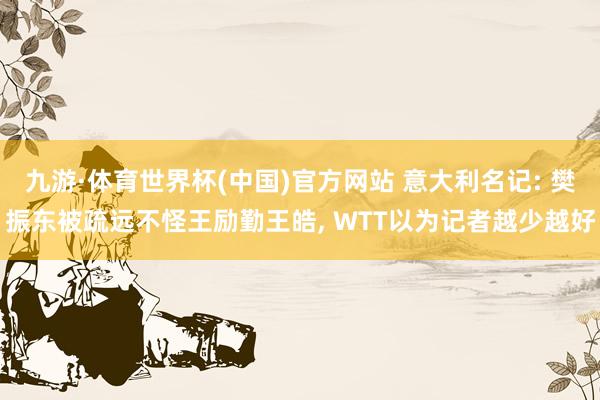 九游·体育世界杯(中国)官方网站 意大利名记: 樊振东被疏远不怪王励勤王皓, WTT以为记者越少越好