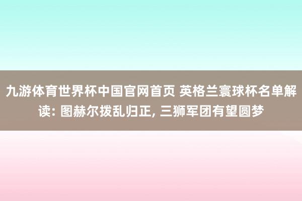九游体育世界杯中国官网首页 英格兰寰球杯名单解读: 图赫尔拨乱归正, 三狮军团有望圆梦