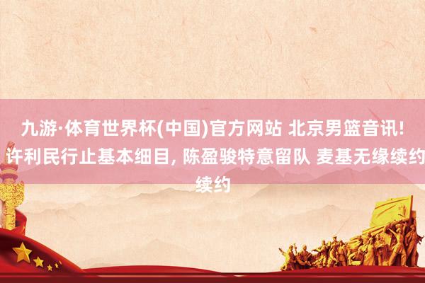 九游·体育世界杯(中国)官方网站 北京男篮音讯! 许利民行止基本细目, 陈盈骏特意留队 麦基无缘续约