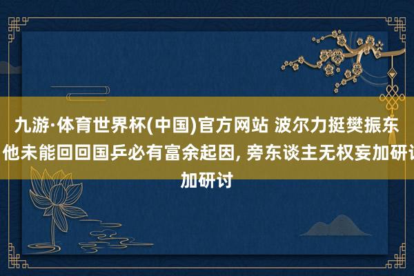 九游·体育世界杯(中国)官方网站 波尔力挺樊振东: 他未能回回国乒必有富余起因, 旁东谈主无权妄加研讨