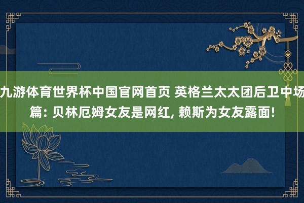 九游体育世界杯中国官网首页 英格兰太太团后卫中场篇: 贝林厄姆女友是网红， 赖斯为女友露面!