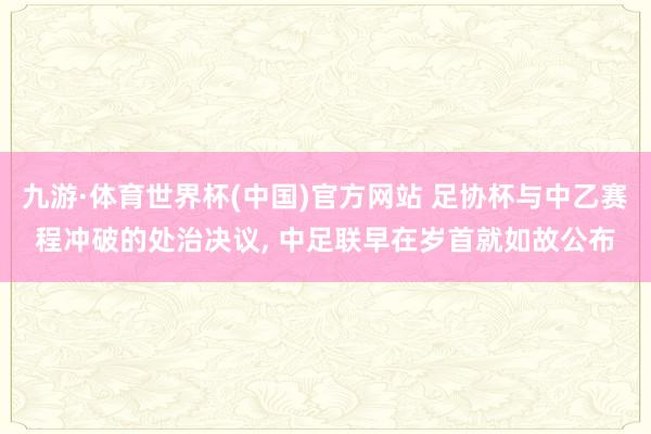 九游·体育世界杯(中国)官方网站 足协杯与中乙赛程冲破的处治决议, 中足联早在岁首就如故公布