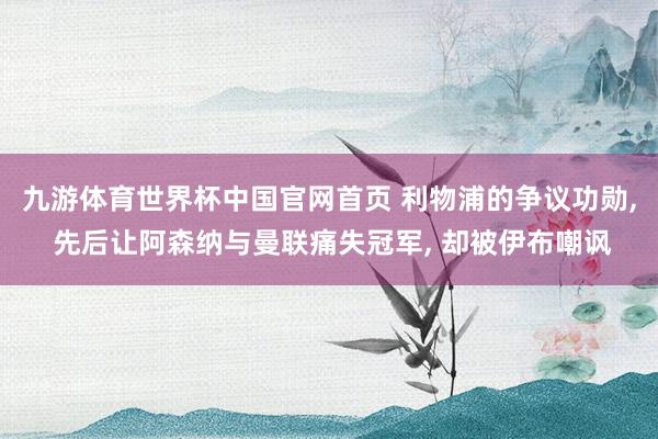 九游体育世界杯中国官网首页 利物浦的争议功勋, 先后让阿森纳与曼联痛失冠军, 却被伊布嘲讽