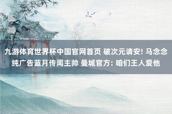 九游体育世界杯中国官网首页 破次元请安! 马念念纯广告蓝月传闻主帅 曼城官方: 咱们王人爱他