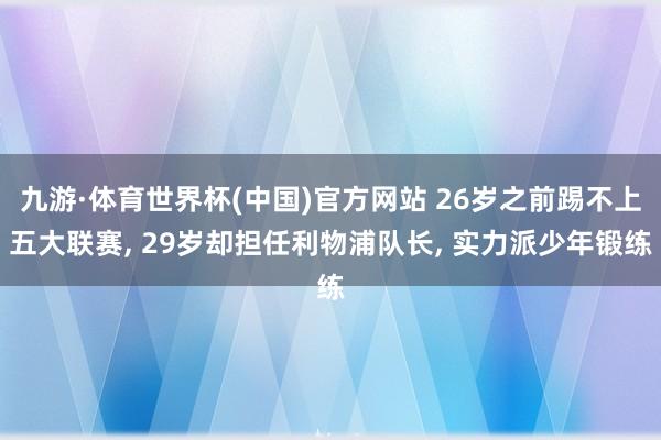 九游·体育世界杯(中国)官方网站 26岁之前踢不上五大联赛, 29岁却担任利物浦队长, 实力派少年锻练