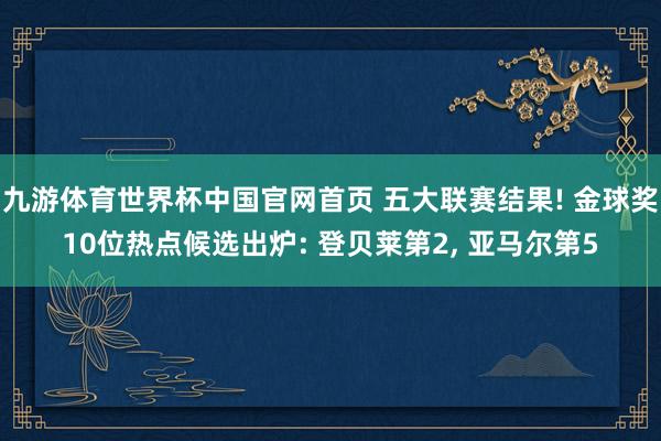 九游体育世界杯中国官网首页 五大联赛结果! 金球奖10位热点候选出炉: 登贝莱第2, 亚马尔第5