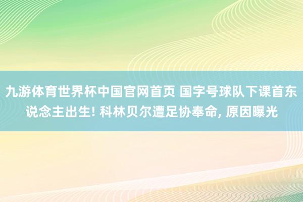 九游体育世界杯中国官网首页 国字号球队下课首东说念主出生! 科林贝尔遭足协奉命, 原因曝光