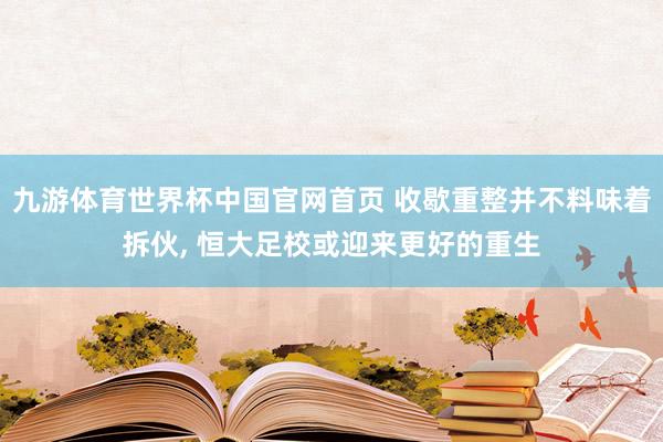九游体育世界杯中国官网首页 收歇重整并不料味着拆伙, 恒大足校或迎来更好的重生