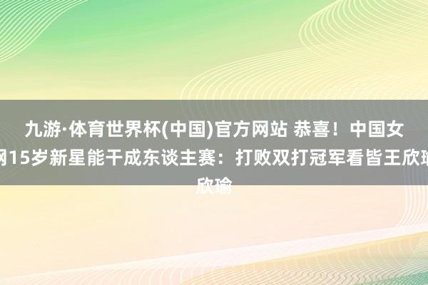 九游·体育世界杯(中国)官方网站 恭喜！中国女网15岁新星能干成东谈主赛：打败双打冠军看皆王欣瑜