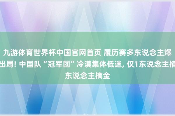 九游体育世界杯中国官网首页 履历赛多东说念主爆冷出局! 中国队“冠军团”冷漠集体低迷, 仅1东说念主摘金