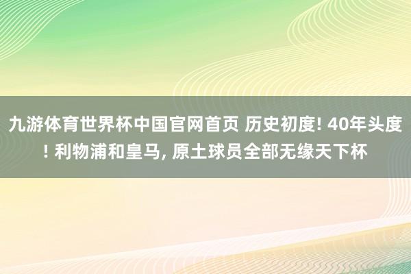 九游体育世界杯中国官网首页 历史初度! 40年头度! 利物浦和皇马, 原土球员全部无缘天下杯