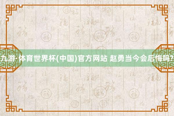九游·体育世界杯(中国)官方网站 赵勇当今会后悔吗?