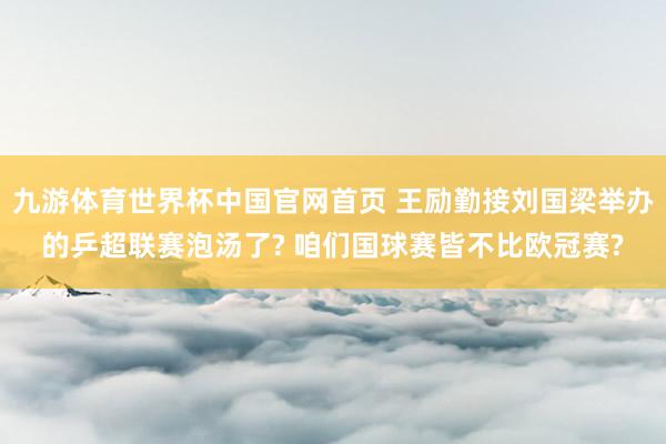 九游体育世界杯中国官网首页 王励勤接刘国梁举办的乒超联赛泡汤了? 咱们国球赛皆不比欧冠赛?