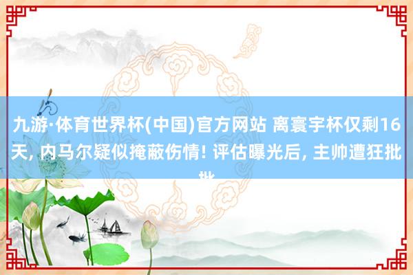 九游·体育世界杯(中国)官方网站 离寰宇杯仅剩16天, 内马尔疑似掩蔽伤情! 评估曝光后, 主帅遭狂批