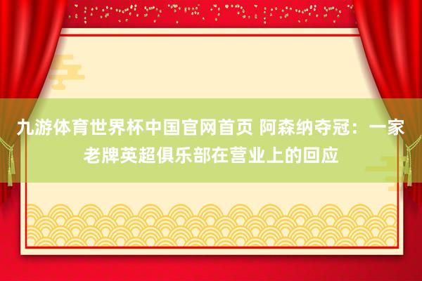 九游体育世界杯中国官网首页 阿森纳夺冠：一家老牌英超俱乐部在营业上的回应