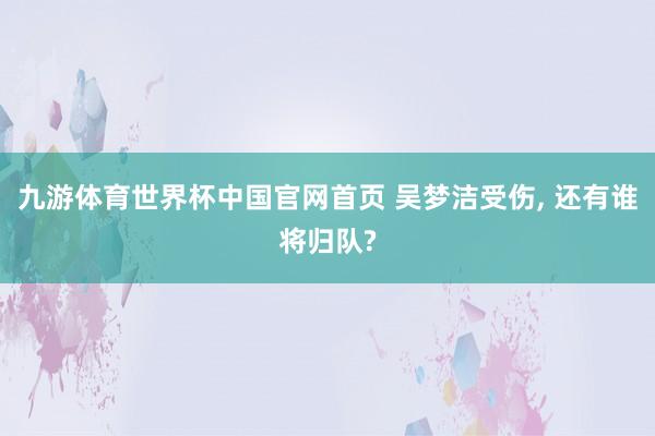 九游体育世界杯中国官网首页 吴梦洁受伤， 还有谁将归队?