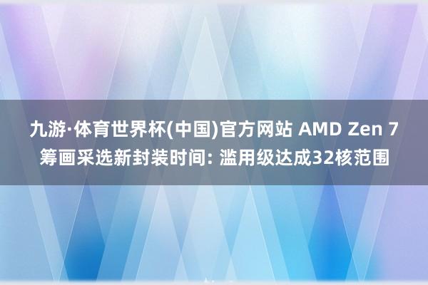 九游·体育世界杯(中国)官方网站 AMD Zen 7筹画采选新封装时间: 滥用级达成32核范围