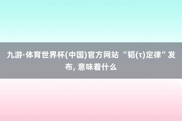 九游·体育世界杯(中国)官方网站 “韬(τ)定律”发布, 意味着什么