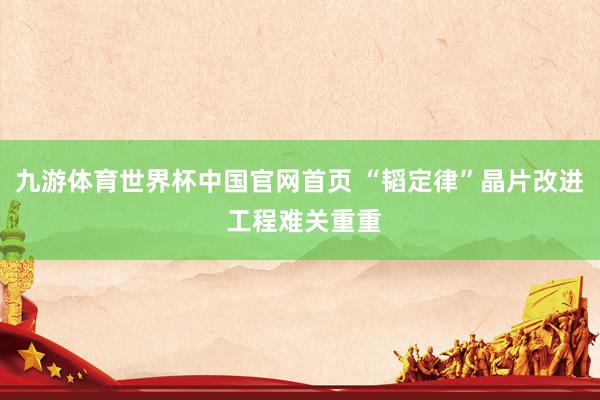 九游体育世界杯中国官网首页 “韬定律”晶片改进 工程难关重重