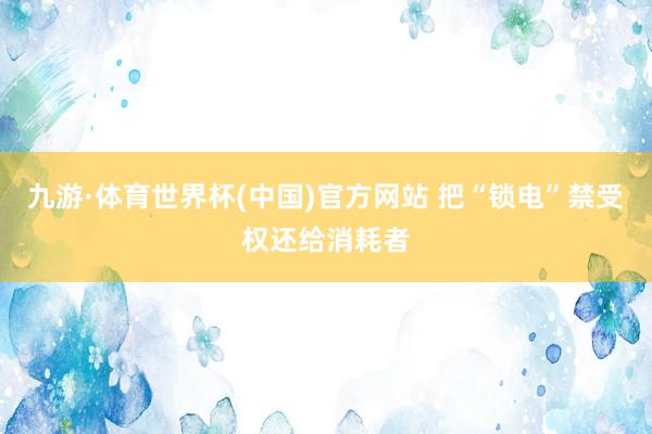 九游·体育世界杯(中国)官方网站 把“锁电”禁受权还给消耗者