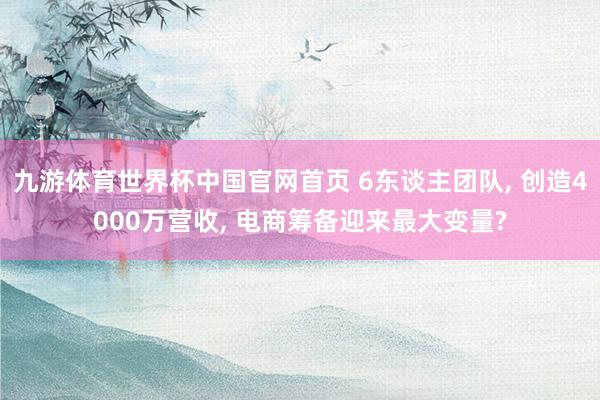 九游体育世界杯中国官网首页 6东谈主团队, 创造4000万营收, 电商筹备迎来最大变量?