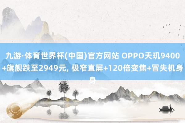 九游·体育世界杯(中国)官方网站 OPPO天玑9400+旗舰跌至2949元， 极窄直屏+120倍变焦+冒失机身