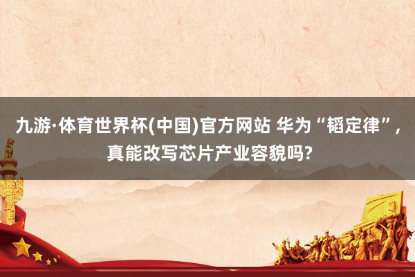 九游·体育世界杯(中国)官方网站 华为“韬定律”, 真能改写芯片产业容貌吗?